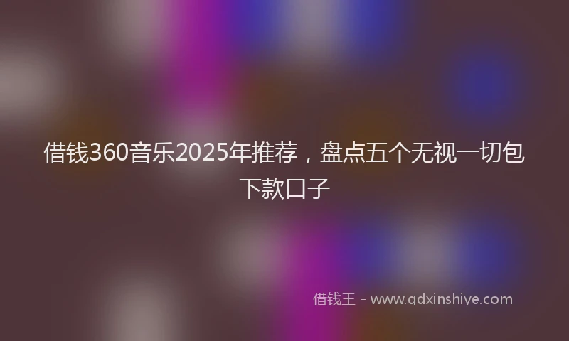 借钱360音乐2025年推荐，盘点五个无视一切包下款口子