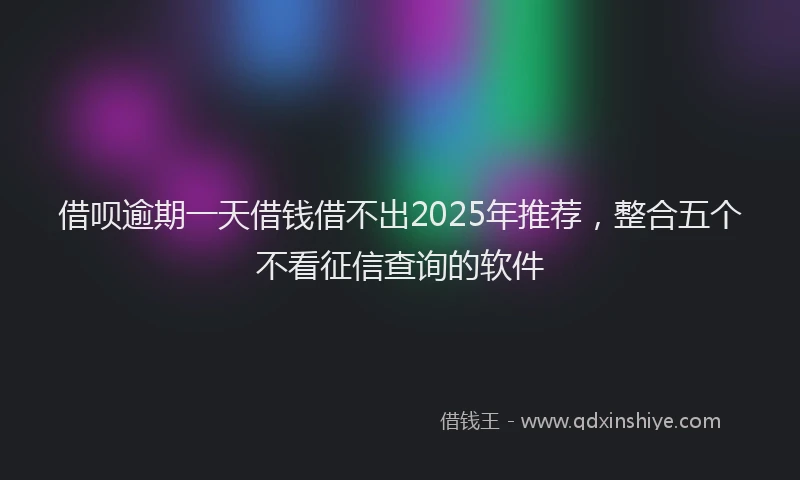 借呗逾期一天借钱借不出2025年推荐，整合五个不看征信查询的软件