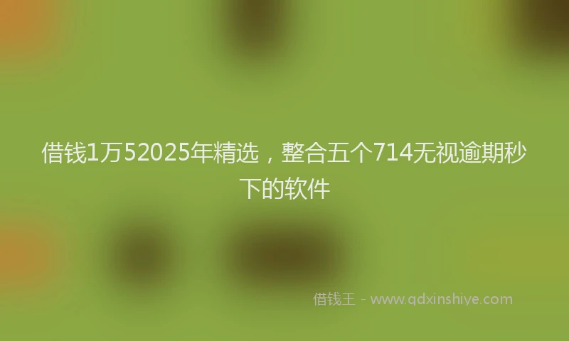 借钱1万52025年精选，整合五个714无视逾期秒下的软件