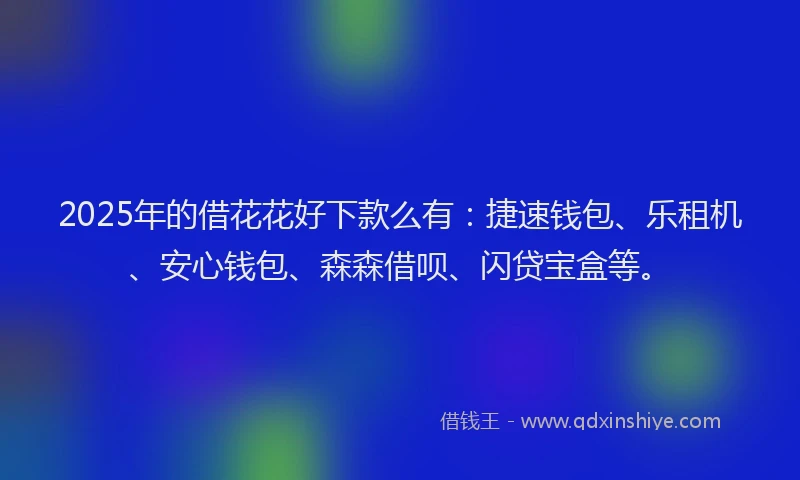 2025年的借花花好下款么有：捷速钱包、乐租机、安心钱包、森森借呗、闪贷宝盒等。