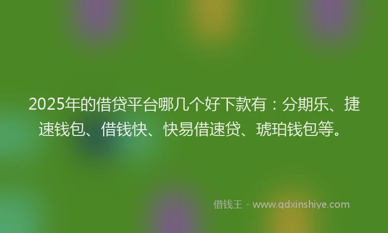 2025年的借贷平台哪几个好下款有：分期乐、捷速钱包、借钱快、快易借速贷、琥珀钱包等。