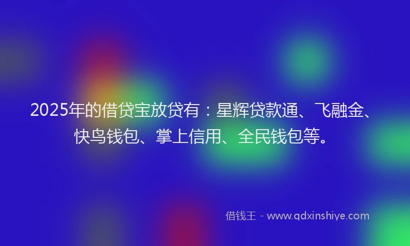 2025年的借贷宝放贷有：星辉贷款通、飞融金、快鸟钱包、掌上信用、全民钱包等。