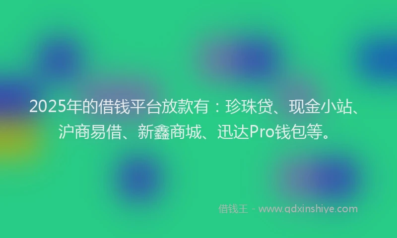 2025年的借钱平台放款有：珍珠贷、现金小站、沪商易借、新鑫商城、迅达Pro钱包等。