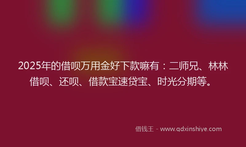 2025年的借呗万用金好下款嘛有：二师兄、林林借呗、还呗、借款宝速贷宝、时光分期等。