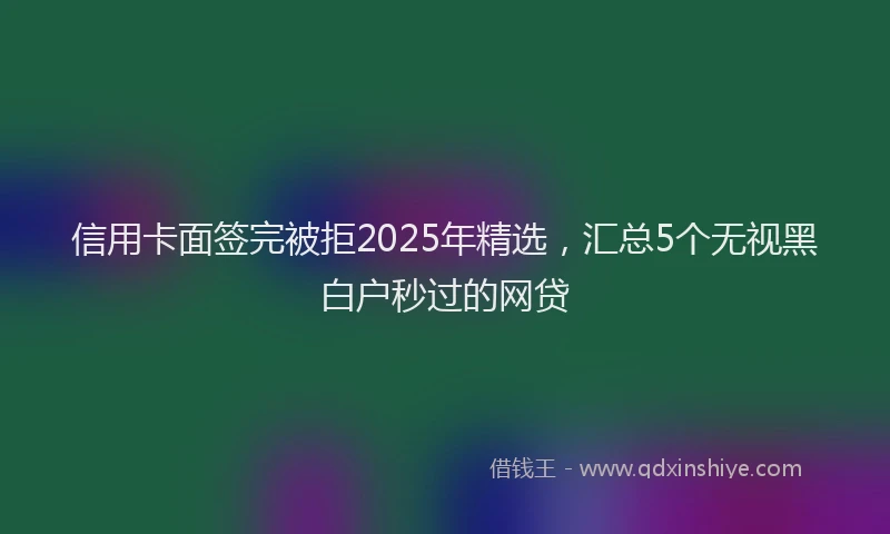 信用卡面签完被拒2025年精选，汇总5个无视黑白户秒过的网贷