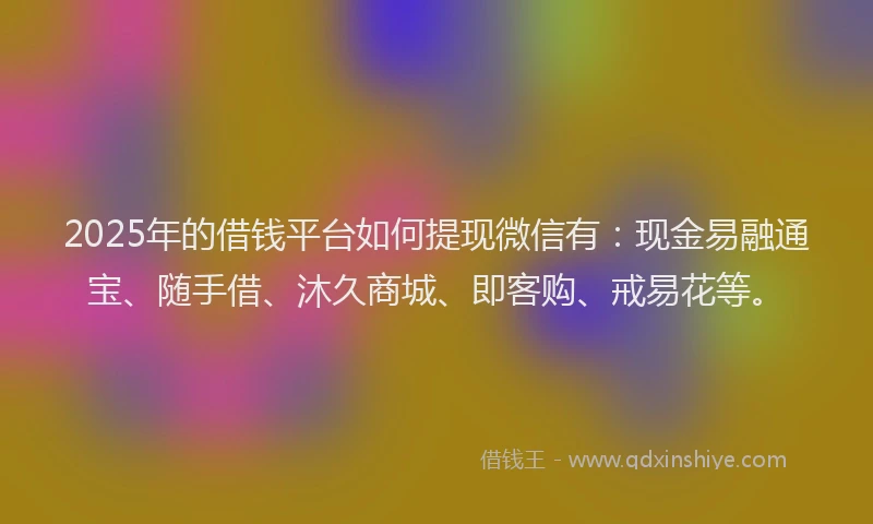2025年的借钱平台如何提现微信有：现金易融通宝、随手借、沐久商城、即客购、戒易花等。
