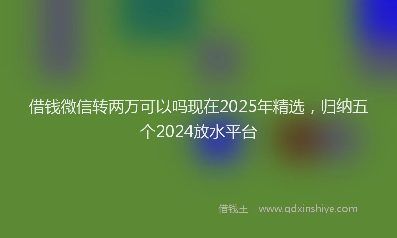 借钱微信转两万可以吗现在2025年精选，归纳五个2024放水平台