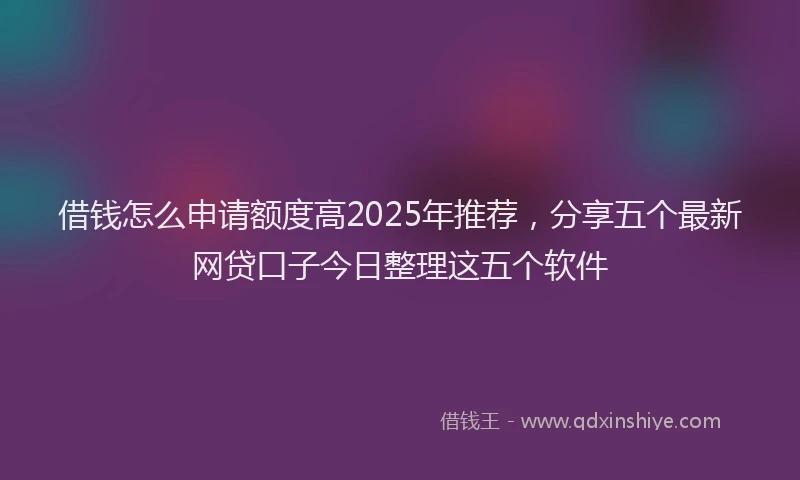 借钱怎么申请额度高2025年推荐，分享五个最新网贷口子今日整理这五个软件