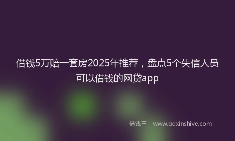 借钱5万赔一套房2025年推荐，盘点5个失信人员可以借钱的网贷app