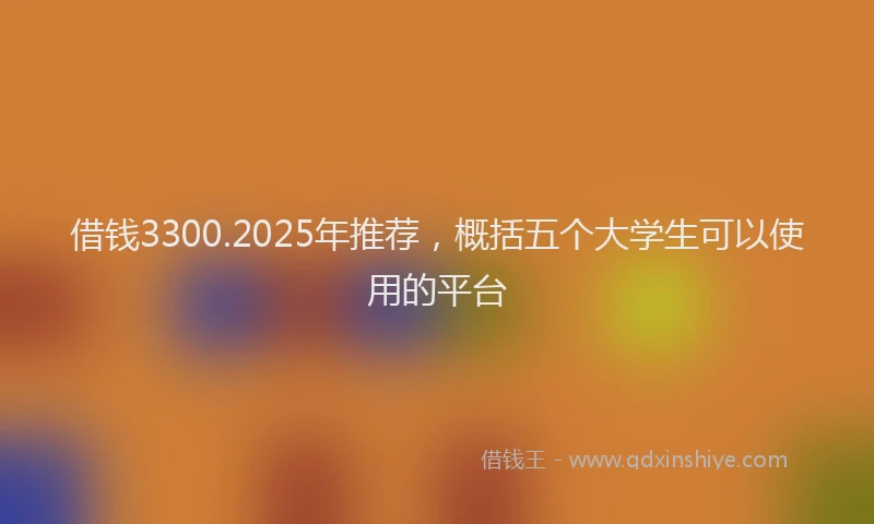 借钱3300.2025年推荐，概括五个大学生可以使用的平台