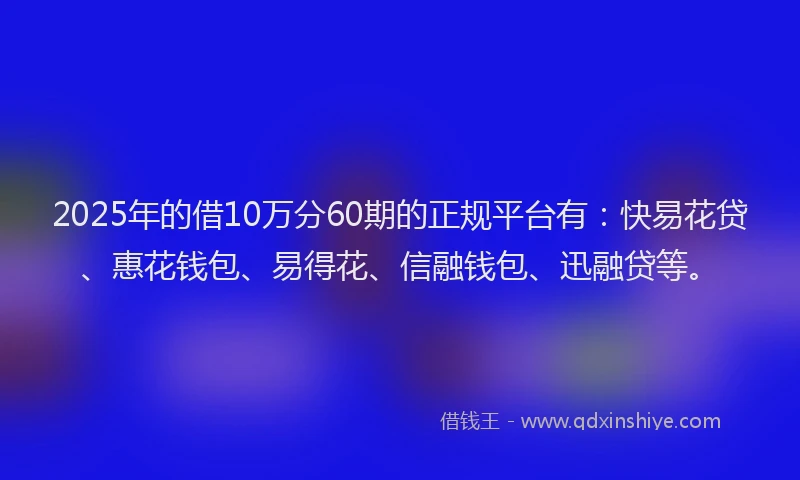 2025年的借10万分60期的正规平台有：快易花贷、惠花钱包、易得花、信融钱包、迅融贷等。