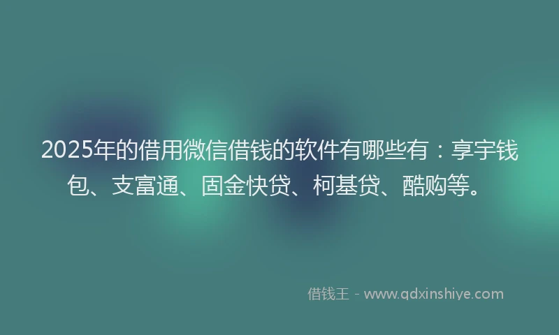 2025年的借用微信借钱的软件有哪些有：享宇钱包、支富通、固金快贷、柯基贷、酷购等。