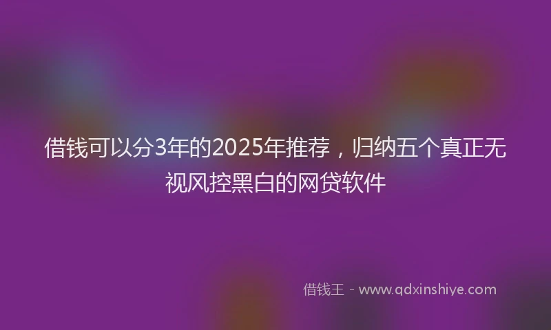 借钱可以分3年的2025年推荐，归纳五个真正无视风控黑白的网贷软件