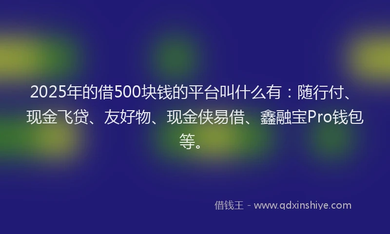2025年的借500块钱的平台叫什么有：随行付、现金飞贷、友好物、现金侠易借、鑫融宝Pro钱包等。
