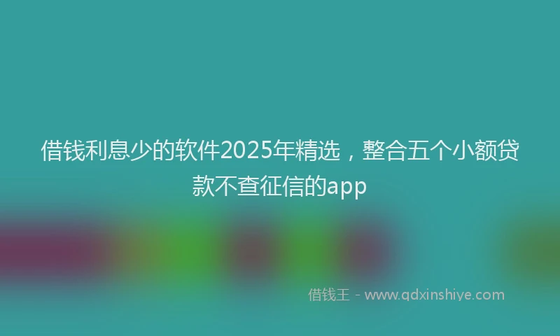 借钱利息少的软件2025年精选，整合五个小额贷款不查征信的app
