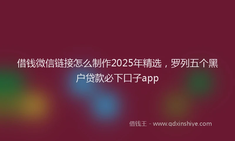 借钱微信链接怎么制作2025年精选，罗列五个黑户贷款必下口子app