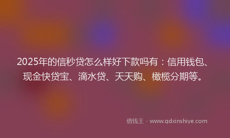 2025年的信秒贷怎么样好下款吗有：信用钱包、现金快贷宝、滴水贷、天天购、橄榄分期等。