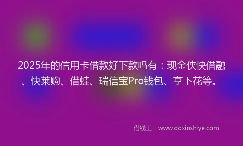 2025年的信用卡借款好下款吗有：现金侠快借融、快莱购、借蛙、瑞信宝Pro钱包、享下花等。