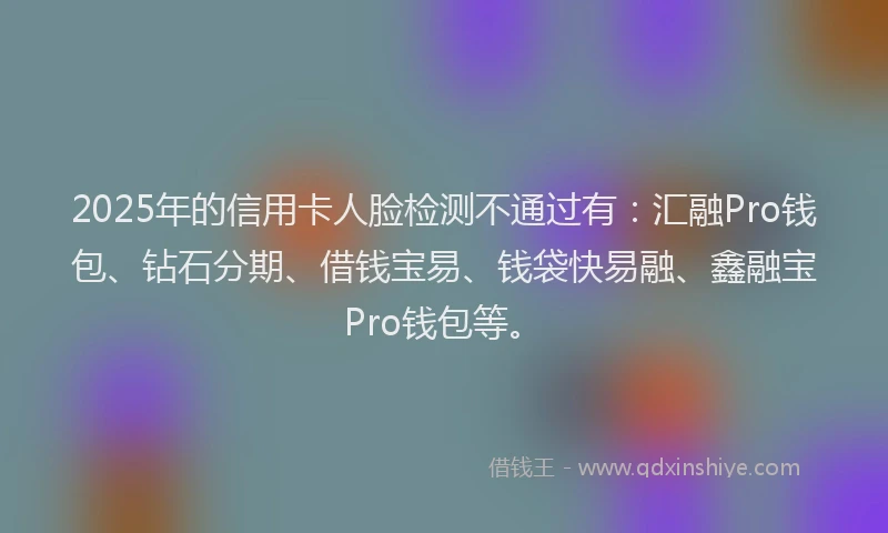 2025年的信用卡人脸检测不通过有：汇融Pro钱包、钻石分期、借钱宝易、钱袋快易融、鑫融宝Pro钱包等。