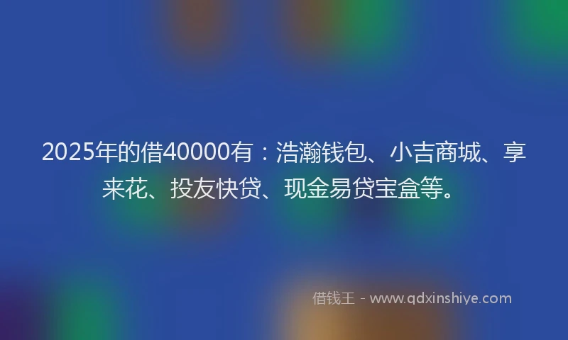2025年的借40000有：浩瀚钱包、小吉商城、享来花、投友快贷、现金易贷宝盒等。