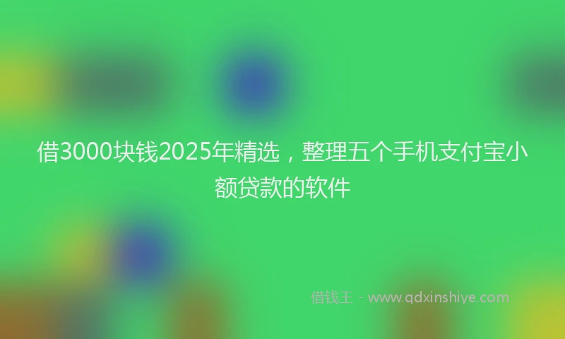 借3000块钱2025年精选，整理五个手机支付宝小额贷款的软件