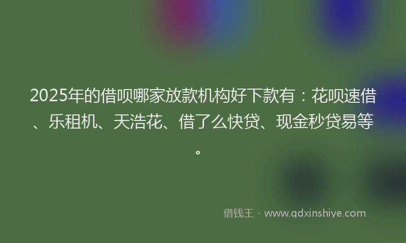 2025年的借呗哪家放款机构好下款有：花呗速借、乐租机、天浩花、借了么快贷、现金秒贷易等。