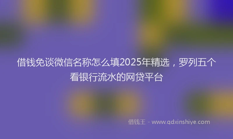 借钱免谈微信名称怎么填2025年精选，罗列五个看银行流水的网贷平台