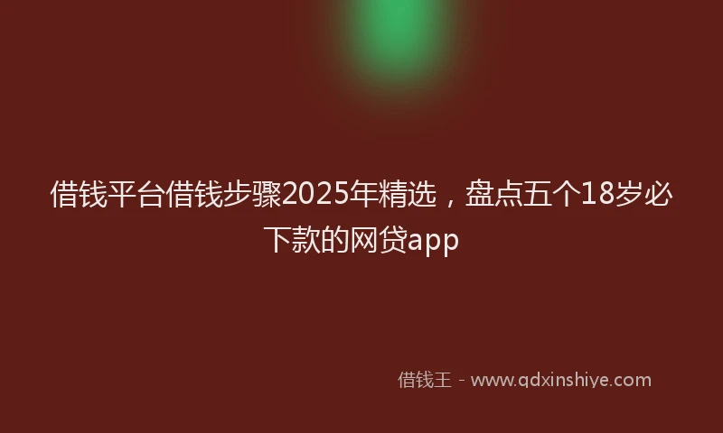 借钱平台借钱步骤2025年精选，盘点五个18岁必下款的网贷app