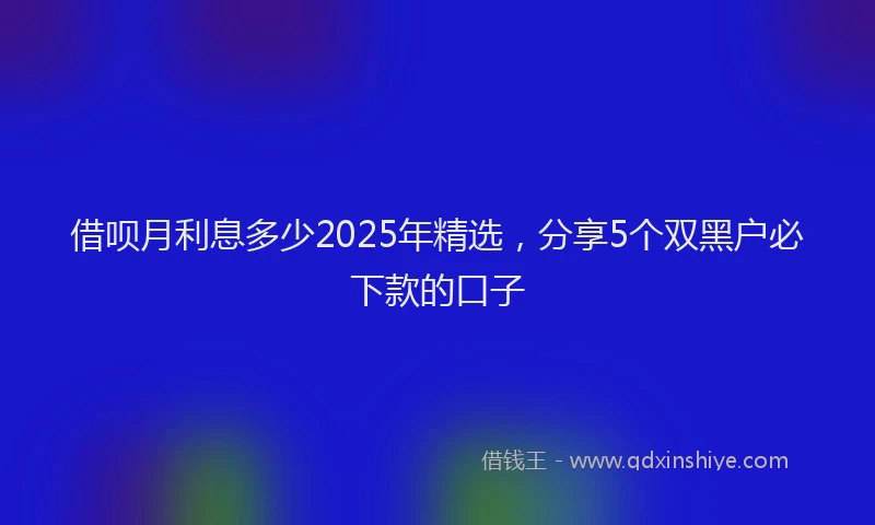 借呗月利息多少2025年精选，分享5个双黑户必下款的口子