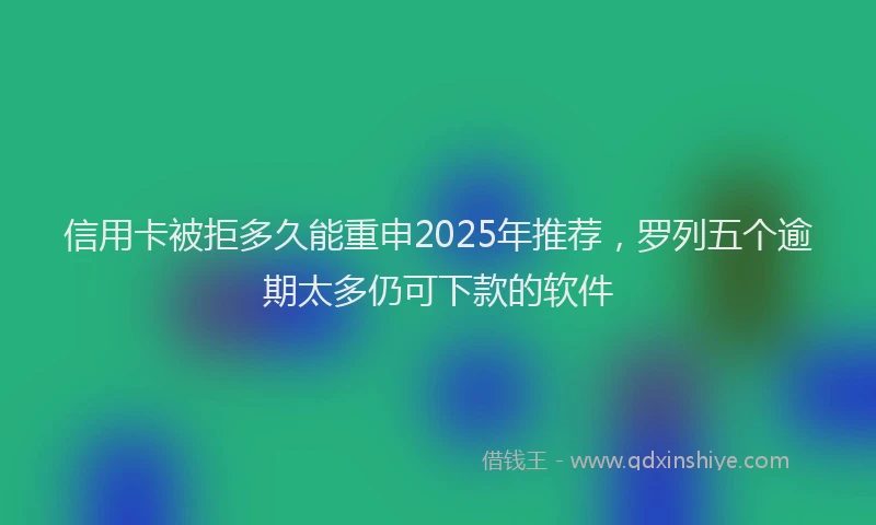 信用卡被拒多久能重申2025年推荐，罗列五个逾期太多仍可下款的软件
