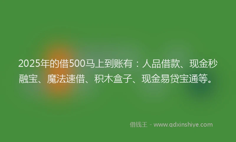 2025年的借500马上到账有：人品借款、现金秒融宝、魔法速借、积木盒子、现金易贷宝通等。