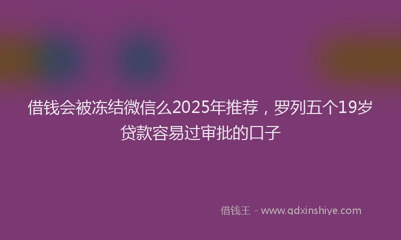 借钱会被冻结微信么2025年推荐，罗列五个19岁贷款容易过审批的口子