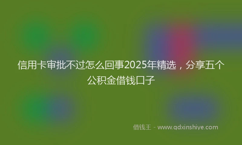 信用卡审批不过怎么回事2025年精选，分享五个公积金借钱口子