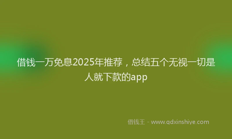借钱一万免息2025年推荐，总结五个无视一切是人就下款的app