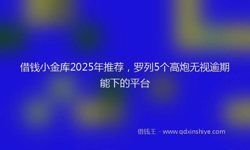 借钱小金库2025年推荐，罗列5个高炮无视逾期能下的平台