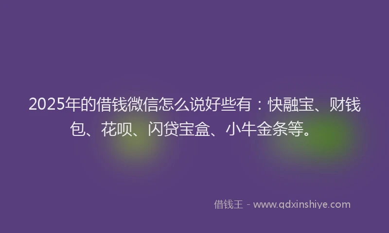 2025年的借钱微信怎么说好些有:快融宝、财钱包、花呗、闪贷宝盒、小牛金条等。