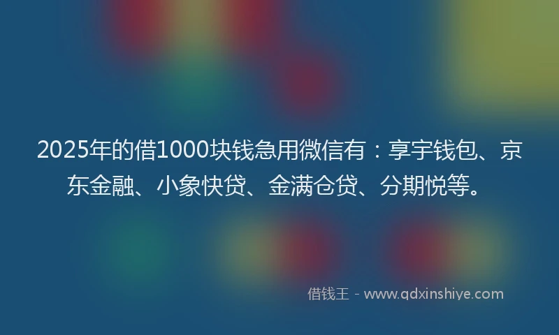 2025年的借1000块钱急用微信有：享宇钱包、京东金融、小象快贷、金满仓贷、分期悦等。