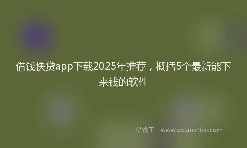 借钱快贷app下载2025年推荐，概括5个最新能下来钱的软件