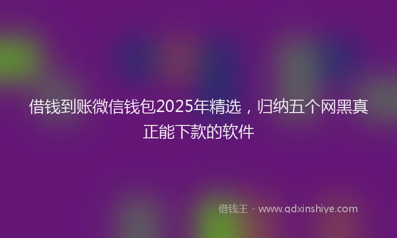 借钱到账微信钱包2025年精选，归纳五个网黑真正能下款的软件