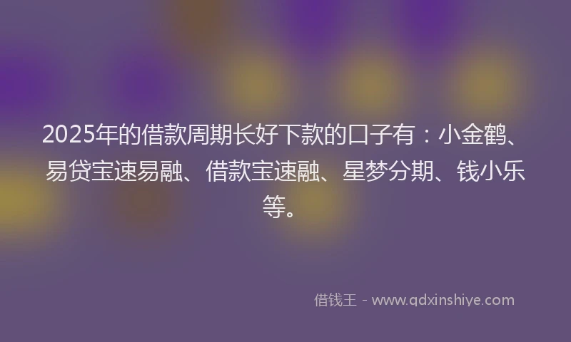 2025年的借款周期长好下款的口子有:小金鹤、易贷宝速易融、借款宝速融、星梦分期、钱小乐等。