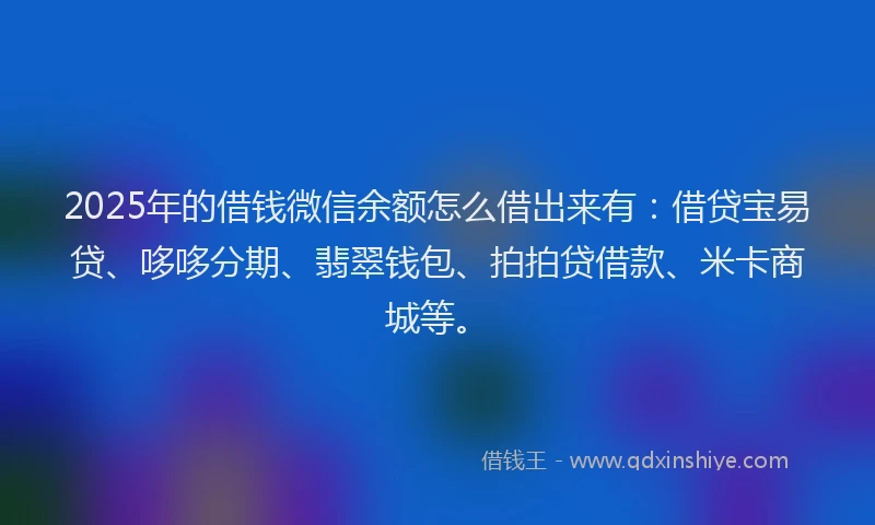 2025年的借钱微信余额怎么借出来有：借贷宝易贷、哆哆分期、翡翠钱包、拍拍贷借款、米卡商城等。