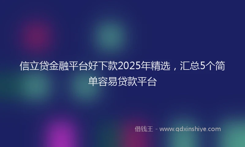 信立贷金融平台好下款2025年精选，汇总5个简单容易贷款平台