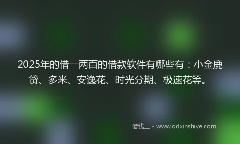 2025年的借一两百的借款软件有哪些有：小金鹿贷、多米、安逸花、时光分期、极速花等。