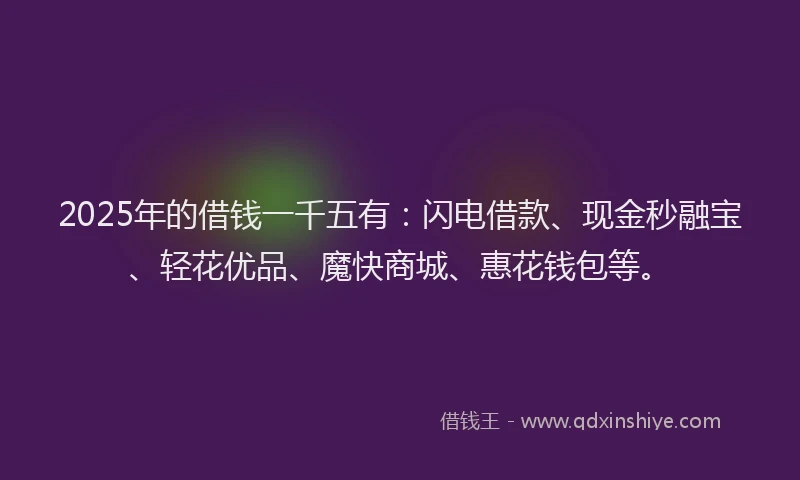2025年的借钱一千五有：闪电借款、现金秒融宝、轻花优品、魔快商城、惠花钱包等。