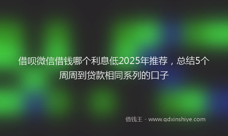 借呗微信借钱哪个利息低2025年推荐，总结5个周周到贷款相同系列的口子