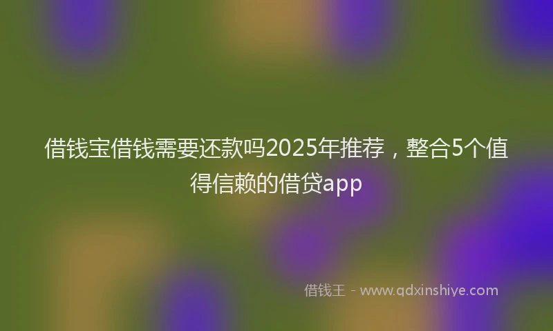 借钱宝借钱需要还款吗2025年推荐，整合5个值得信赖的借贷app