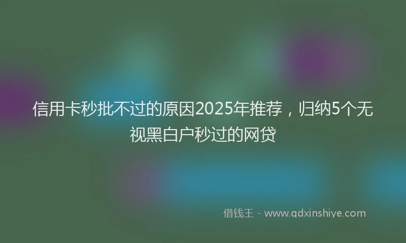 信用卡秒批不过的原因2025年推荐，归纳5个无视黑白户秒过的网贷