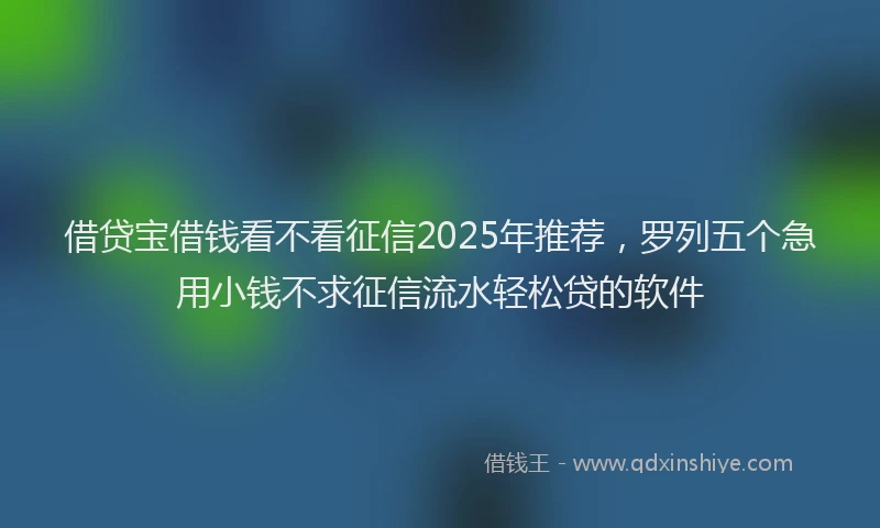借贷宝借钱看不看征信2025年推荐,罗列五个急用小钱不求征信流水轻松贷的软件