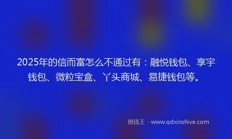 2025年的信而富怎么不通过有：融悦钱包、享宇钱包、微粒宝盒、丫头商城、易捷钱包等。