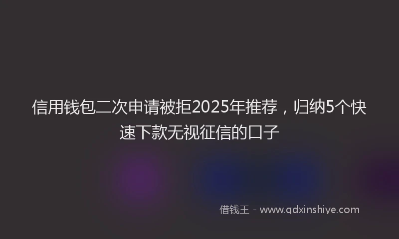 信用钱包二次申请被拒2025年推荐，归纳5个快速下款无视征信的口子